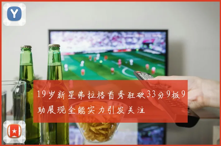 19岁新星弗拉格首秀狂砍33分9板9助展现全能实力引发关注